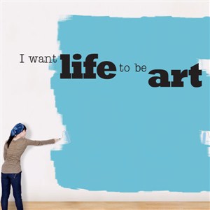 I want life to be art - Vinyl Wall Decal - Wall Quote - Wall Decor