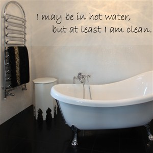 I may be in hot water, but at least I am clean. - Vinyl Wall Decal - Wall Quote - Wall Decor