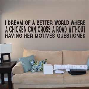 I dream of a better world where a chicken can cross a road without - Vinyl Wall Decal - Wall Quote - Wall Decor