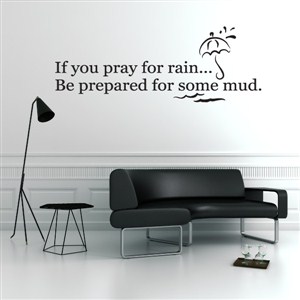If you pray for rain… be prepared for some mud. - Vinyl Wall Decal - Wall Quote - Wall Decor