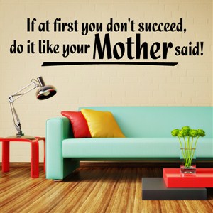 If at first you don't succeed, do it like your Mother said! - Vinyl Wall Decal - Wall Quote - Wall Decor