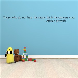 Those who do not hear the music think the dancers mad. - African proverb - Vinyl Wall Decal - Wall Quote - Wall Decor
