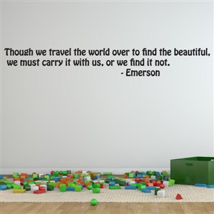 Though we travel the world over to find the beautiful, we must carry - Emerson
