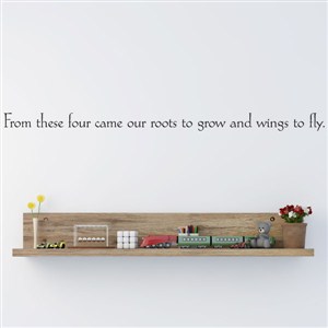 From these four came our roots to grow and wings to fly - Vinyl Wall Decal - Wall Quote - Wall Decor