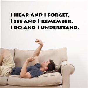 I hear and I forget, I see and I remember. I do and I understand. - Vinyl Wall Decal - Wall Quote - Wall Decor