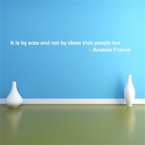 it is by acts and not by ideas that people live - anatole france - Vinyl Wall Decal - Wall Quote - Wall Decor