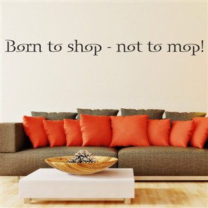 Born to shop - not to mop! - Vinyl Wall Decal - Wall Quote - Wall Decor