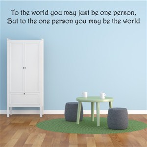 to the world you may be just one person. But to one person - Vinyl Wall Decal - Wall Quote - Wall Decor