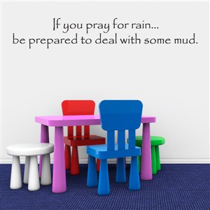 If you pray for rain be prapred to deal with some mud. - Vinyl Wall Decal - Wall Quote - Wall Decor