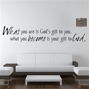 What you are is God's gift to you, what you become is your gift to God.